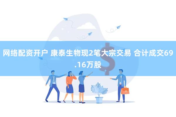 网络配资开户 康泰生物现2笔大宗交易 合计成交69.16万股