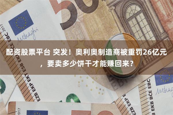 配资股票平台 突发！奥利奥制造商被重罚26亿元，要卖多少饼干才能赚回来？