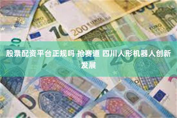 股票配资平台正规吗 抢赛道 四川人形机器人创新发展