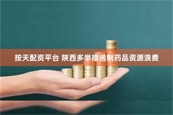 按天配资平台 陕西多举措遏制药品资源浪费