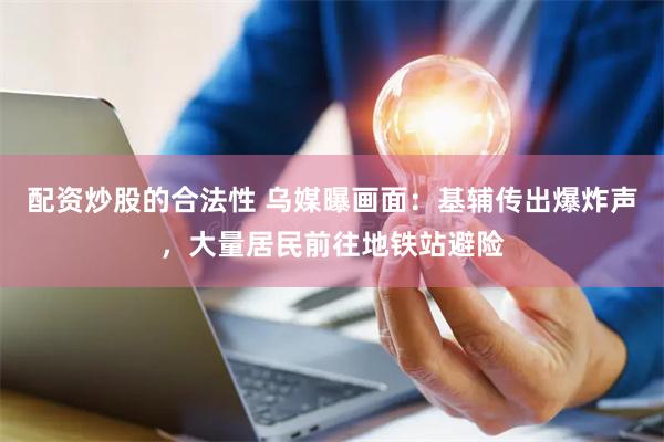 配资炒股的合法性 乌媒曝画面：基辅传出爆炸声，大量居民前往地铁站避险