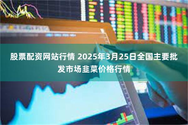 股票配资网站行情 2025年3月25日全国主要批发市场韭菜价格行情