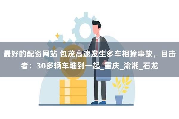 最好的配资网站 包茂高速发生多车相撞事故，目击者：30多辆车堆到一起_重庆_渝湘_石龙