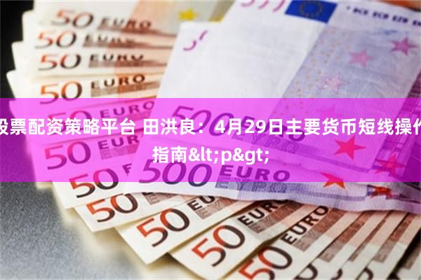 股票配资策略平台 田洪良：4月29日主要货币短线操作指南<p>