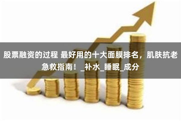 股票融资的过程 最好用的十大面膜排名，肌肤抗老急救指南！_补水_睡眠_成分