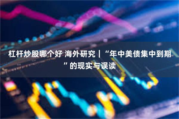 杠杆炒股哪个好 海外研究｜“年中美债集中到期”的现实与误读