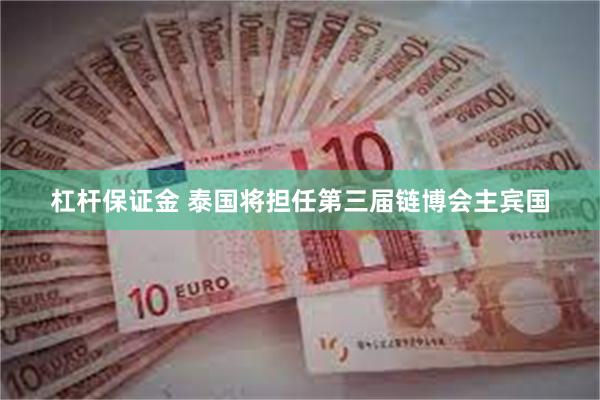 杠杆保证金 泰国将担任第三届链博会主宾国
