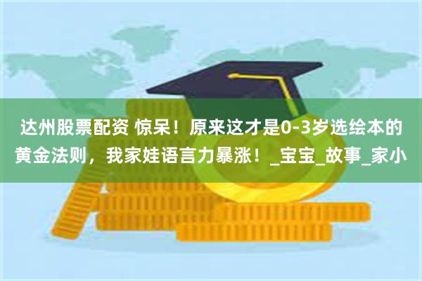 达州股票配资 惊呆！原来这才是0-3岁选绘本的黄金法则，我家娃语言力暴涨！_宝宝_故事_家小
