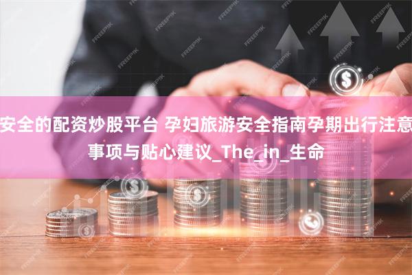 安全的配资炒股平台 孕妇旅游安全指南孕期出行注意事项与贴心建议_The_in_生命