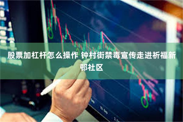 股票加杠杆怎么操作 钟村街禁毒宣传走进祈福新邨社区