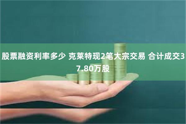 股票融资利率多少 克莱特现2笔大宗交易 合计成交37.80万股