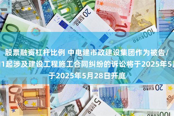 股票融资杠杆比例 中电建市政建设集团作为被告/被上诉人的1起涉及建设工程施工合同纠纷的诉讼将于2025年5月28日开庭