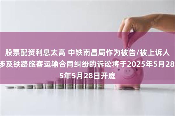 股票配资利息太高 中铁南昌局作为被告/被上诉人的1起涉及铁路旅客运输合同纠纷的诉讼将于2025年5月28日开庭