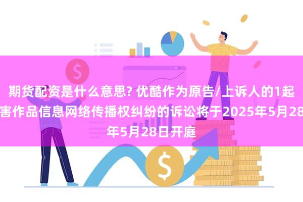 期货配资是什么意思? 优酷作为原告/上诉人的1起涉及侵害作品信息网络传播权纠纷的诉讼将于2025年5月28日开庭