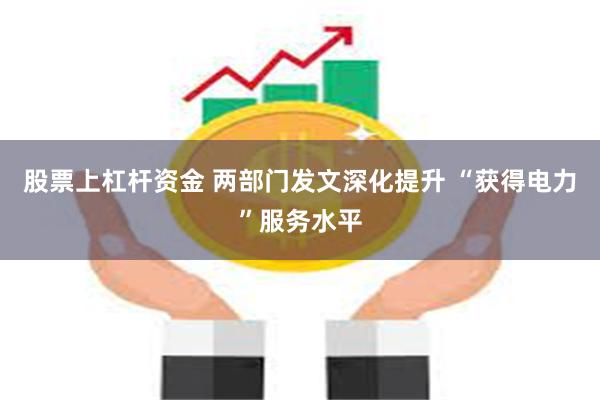 股票上杠杆资金 两部门发文深化提升 “获得电力”服务水平