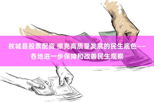 故城县股票配资 擦亮高质量发展的民生底色——各地进一步保障和改善民生观察