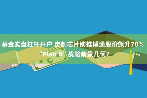 基金实盘杠杆开户 定制芯片助推博通股价飙升70% “Plan B”战略前景几何？