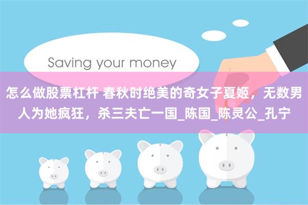 怎么做股票杠杆 春秋时绝美的奇女子夏姬，无数男人为她疯狂，杀三夫亡一国_陈国_陈灵公_孔宁