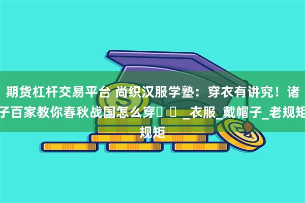 期货杠杆交易平台 尚织汉服学塾：穿衣有讲究！诸子百家教你春秋战国怎么穿​​_衣服_戴帽子_老规矩