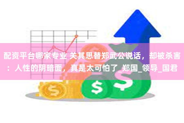 配资平台哪家专业 关其思替郑武公说话，却被杀害：人性的阴暗面，真是太可怕了_郑国_领导_国君