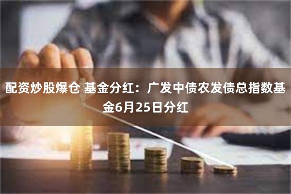 配资炒股爆仓 基金分红：广发中债农发债总指数基金6月25日分红