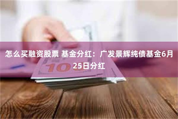 怎么买融资股票 基金分红：广发景辉纯债基金6月25日分红
