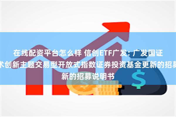 在线配资平台怎么样 信创ETF广发: 广发国证信息技术创新主题交易型开放式指数证券投资基金更新的招募说明书