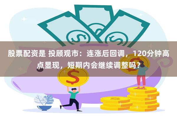 股票配资是 投顾观市：连涨后回调，120分钟高点显现，短期内会继续调整吗？